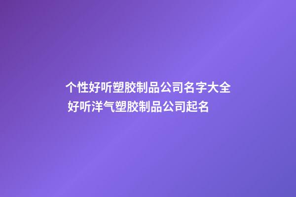 个性好听塑胶制品公司名字大全 好听洋气塑胶制品公司起名